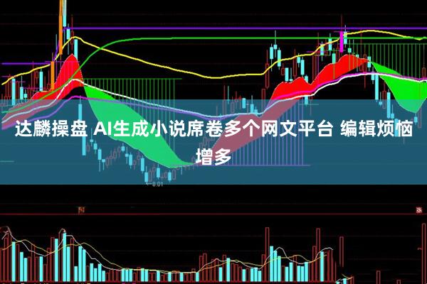 达麟操盘 AI生成小说席卷多个网文平台 编辑烦恼增多