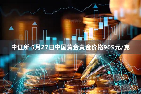 中证所 5月27日中国黄金黄金价格969元/克