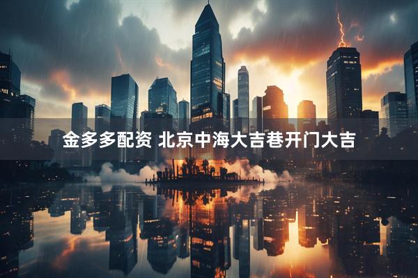 金多多配资 北京中海大吉巷开门大吉