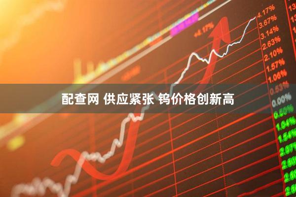 配查网 供应紧张 钨价格创新高