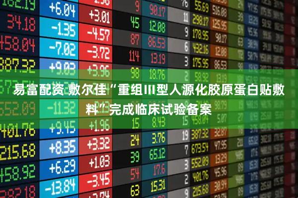 易富配资 敷尔佳“重组Ⅲ型人源化胶原蛋白贴敷料”完成临床试验备案