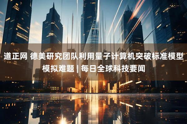 道正网 德美研究团队利用量子计算机突破标准模型模拟难题 | 每日全球科技要闻