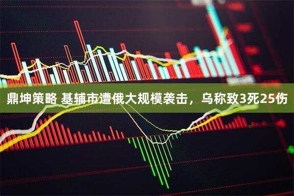 鼎坤策略 基辅市遭俄大规模袭击，乌称致3死25伤