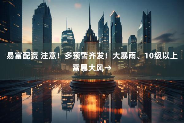 易富配资 注意！多预警齐发！大暴雨、10级以上雷暴大风→