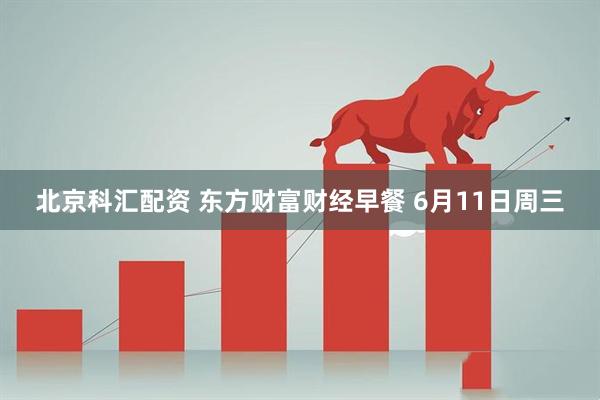 北京科汇配资 东方财富财经早餐 6月11日周三