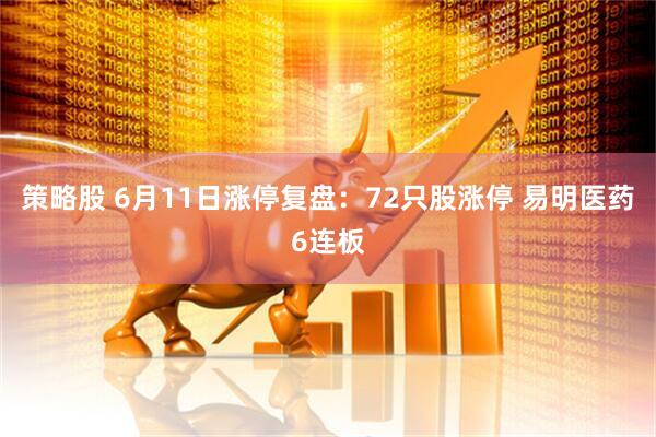 策略股 6月11日涨停复盘：72只股涨停 易明医药6连板