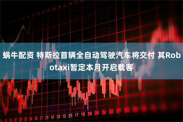 蜗牛配资 特斯拉首辆全自动驾驶汽车将交付 其Robotaxi暂定本月开启载客
