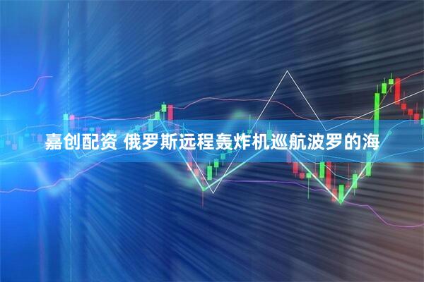 嘉创配资 俄罗斯远程轰炸机巡航波罗的海