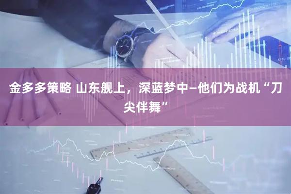 金多多策略 山东舰上，深蓝梦中—他们为战机“刀尖伴舞”