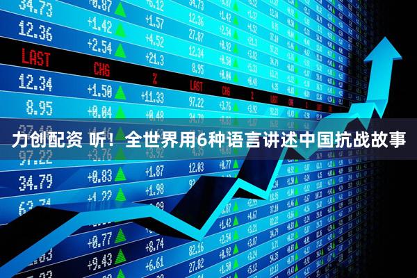 力创配资 听！全世界用6种语言讲述中国抗战故事