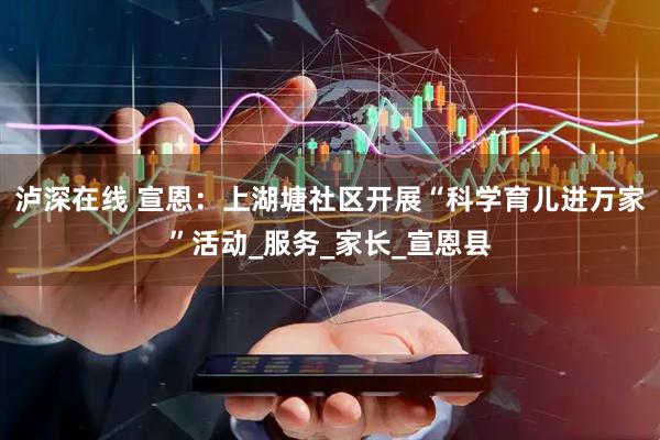 泸深在线 宣恩：上湖塘社区开展“科学育儿进万家”活动_服务_家长_宣恩县