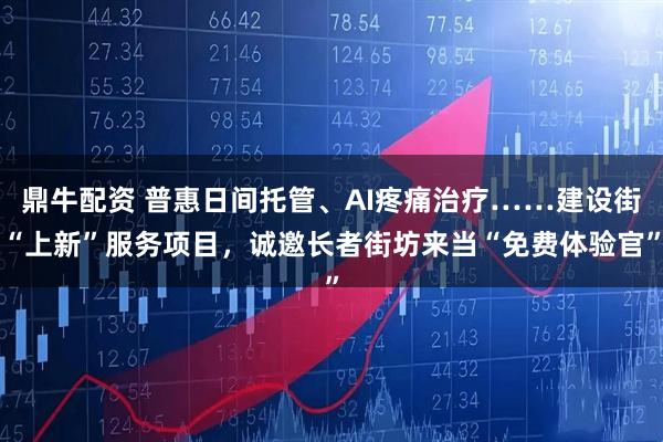 鼎牛配资 普惠日间托管、AI疼痛治疗……建设街“上新”服务项目，诚邀长者街坊来当“免费体验官”