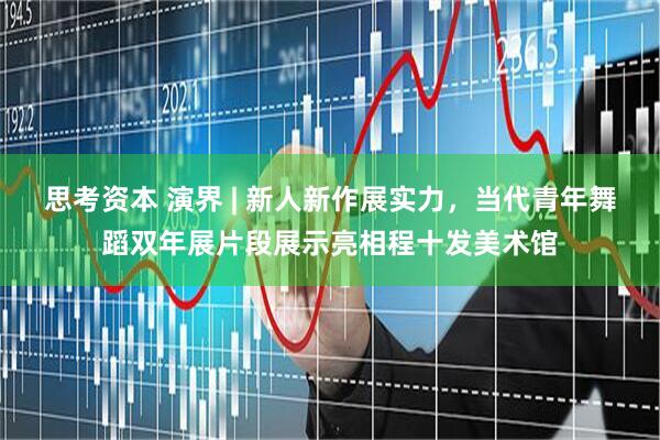 思考资本 演界 | 新人新作展实力，当代青年舞蹈双年展片段展示亮相程十发美术馆