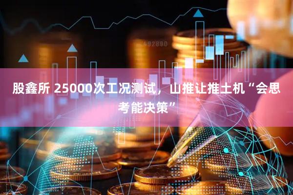 股鑫所 25000次工况测试，山推让推土机“会思考能决策”