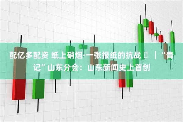 配亿多配资 纸上硝烟·一张报纸的抗战 ⑲｜“青记”山东分会：山东新闻史上首创