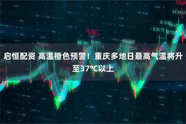 启恒配资 高温橙色预警！重庆多地日最高气温将升至37℃以上