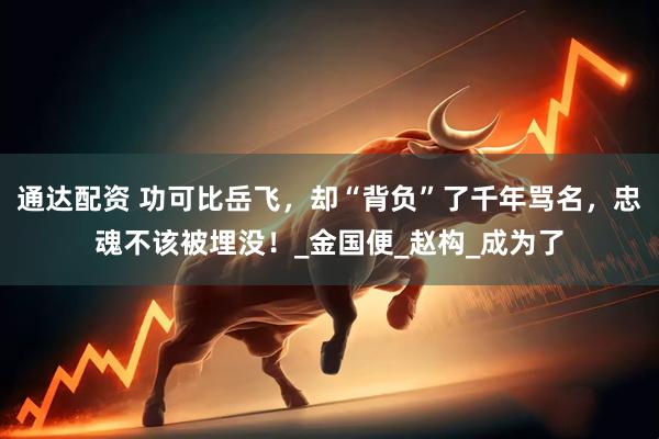 通达配资 功可比岳飞，却“背负”了千年骂名，忠魂不该被埋没！_金国便_赵构_成为了