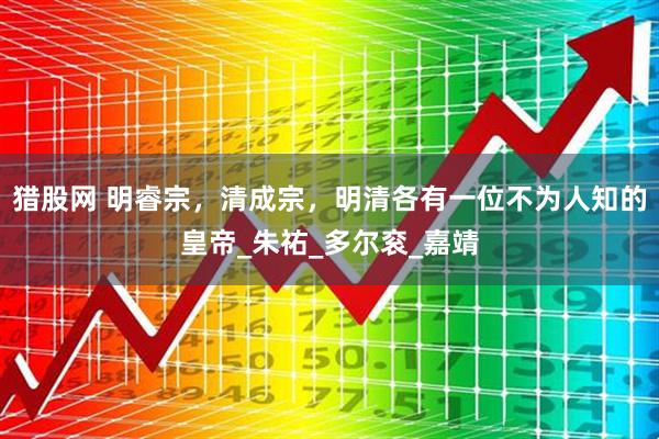 猎股网 明睿宗，清成宗，明清各有一位不为人知的皇帝_朱祐_多尔衮_嘉靖