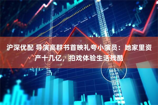 沪深优配 导演高群书首映礼夸小演员：她家里资产十几亿，拍戏体验生活残酷