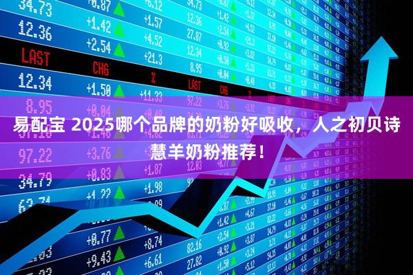 易配宝 2025哪个品牌的奶粉好吸收，人之初贝诗慧羊奶粉推荐！