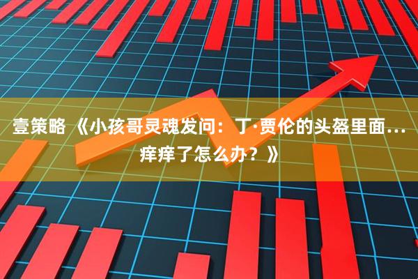 壹策略 《小孩哥灵魂发问：丁·贾伦的头盔里面…痒痒了怎么办？》