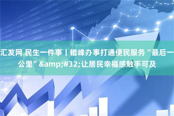 汇发网 民生一件事丨错峰办事打通便民服务“最后一公里”&#32;让居民幸福感触手可及