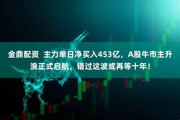 金鼎配资  主力单日净买入453亿，A股牛市主升浪正式启航，错过这波或再等十年！