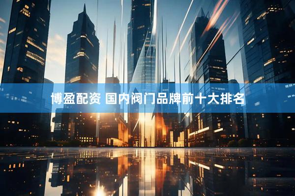 博盈配资 国内阀门品牌前十大排名