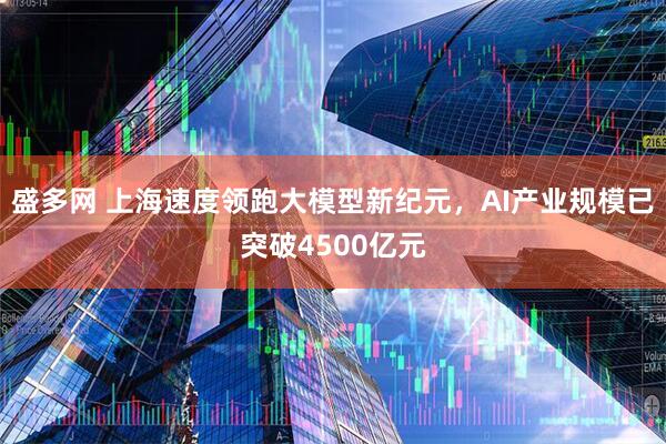 盛多网 上海速度领跑大模型新纪元，AI产业规模已突破4500亿元