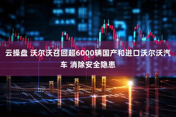 云操盘 沃尔沃召回超6000辆国产和进口沃尔沃汽车 消除安全隐患