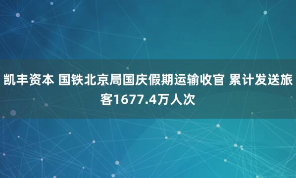 凯丰资本 国铁北京局国庆假期运输收官 累计发送旅客1677.4万人次