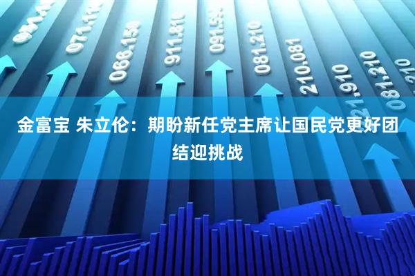 金富宝 朱立伦：期盼新任党主席让国民党更好团结迎挑战