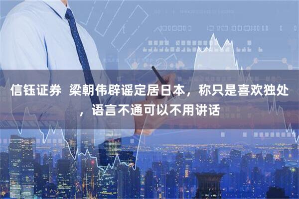 信钰证券  梁朝伟辟谣定居日本，称只是喜欢独处，语言不通可以不用讲话