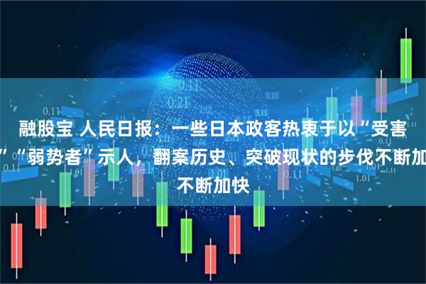 融股宝 人民日报：一些日本政客热衷于以“受害者”“弱势者”示人，翻案历史、突破现状的步伐不断加快