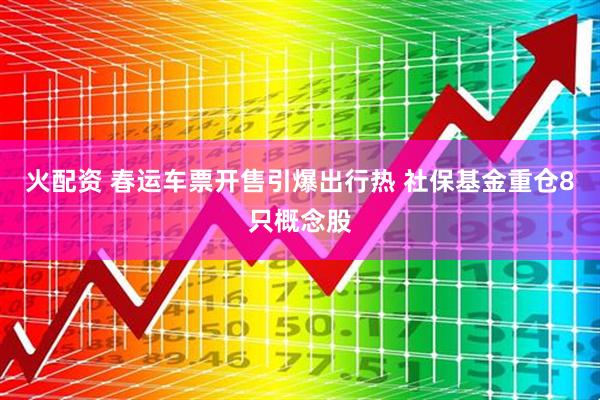 火配资 春运车票开售引爆出行热 社保基金重仓8只概念股