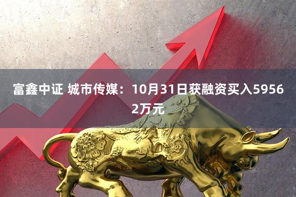 富鑫中证 城市传媒：10月31日获融资买入59562万元